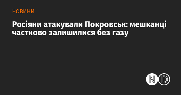 Російські війська здійснили напад на Покровськ: жителі міста частково позбулися газопостачання.