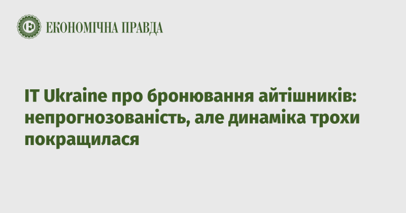 IT Ukraine щодо бронювання IT-спеціалістів: непередбачуваність залишається, але ситуація дещо покращилася.