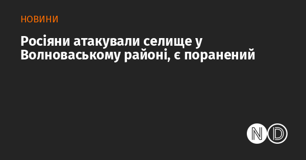 У Волноваському районі сталося напад з боку росіян на селище, в результаті чого одна особа отримала поранення.