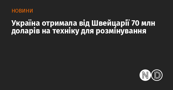 Україна отримала фінансову підтримку в розмірі 70 мільйонів доларів від Швейцарії для закупівлі обладнання, призначеного для розмінування.